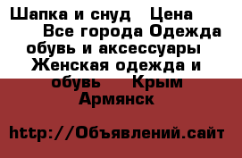 Шапка и снуд › Цена ­ 2 500 - Все города Одежда, обувь и аксессуары » Женская одежда и обувь   . Крым,Армянск